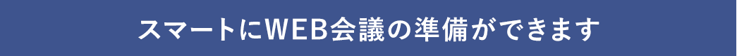 スマートにWEB会議の準備ができます