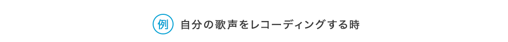 （例）自分の歌声をレコーディングするとき