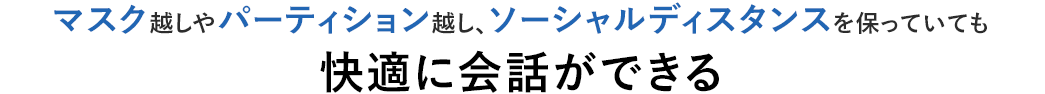 マイク越しやパーティション越し、ソーシャルディスタンスを保っていても快適に会話ができる