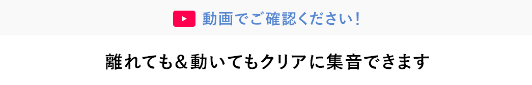 動画でご確認ください 離れても＆動いてもクリアに集音できます