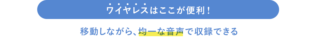 ワイヤレスはここが便利 移動しながら、均一な音声で収録できる