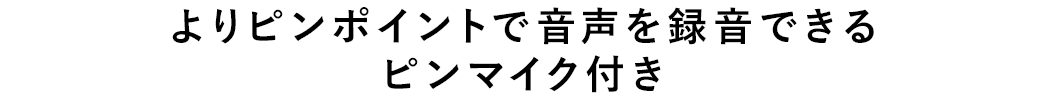 よりピンポイントで音声を録音できるピンマイク付き