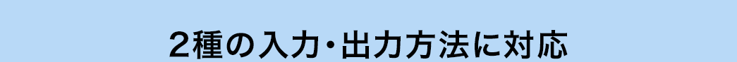 2種の入力・出力方法に対応