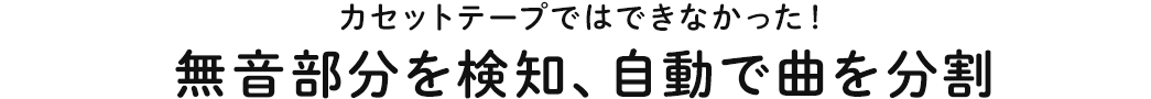 カセットテープではできなかった 無音部分を検知、自動で曲を分割