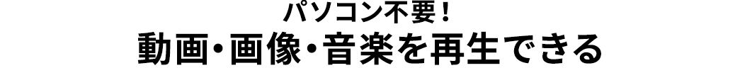 パソコン不要 動画・画像・音楽を再生できる