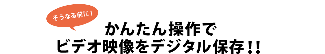 そうなる前に！かんたん操作でビデオ映像をデジタル保存