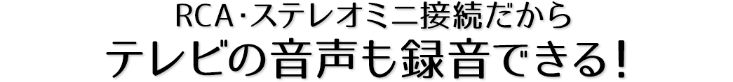 RCA・ステレオミニ接続だからテレビの音声も録音できる