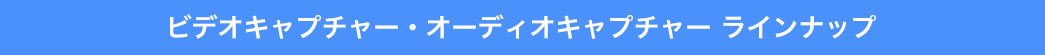 ビデオキャプチャー・オーディオキャプチャー ラインナップ