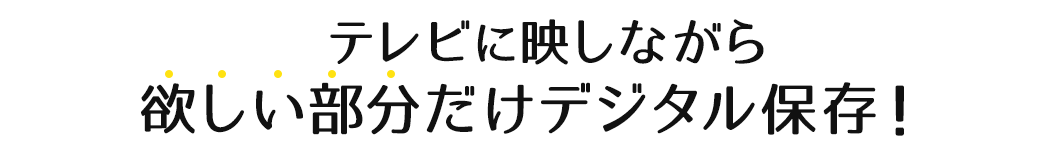 テレビに映しながら欲しい部分だけデジタル保存