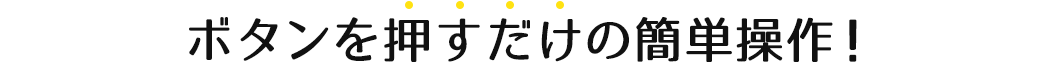 ボタンを押すだけの簡単操作