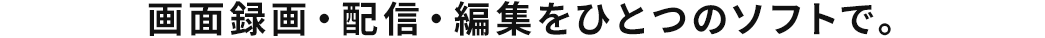 画面録画・配信・編集をひとつのソフトで。