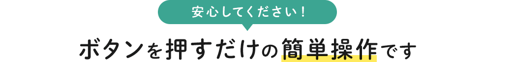 安心してください ボタンを押すだけの簡単操作です