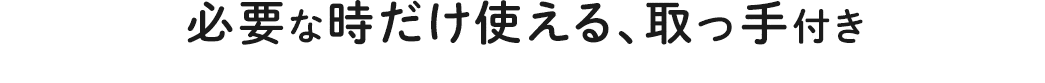 必要な時だけ使える、取っ手付き