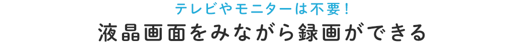 テレビやモニターは不要 液晶画面を見ながら録画ができる