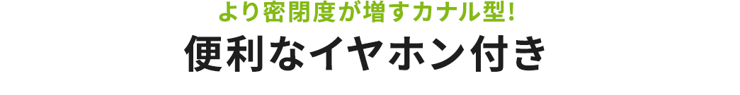 より密閉度が増すカナル型 便利なイヤホン付き