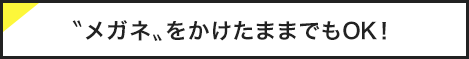 メガネをかけたままでもOK