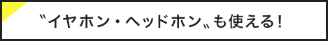 イヤホン・ヘッドホンも使える