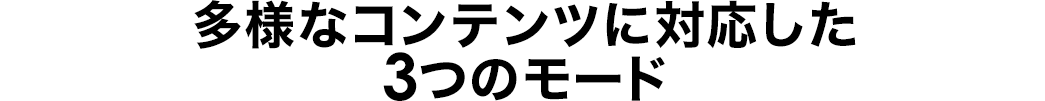 多様なコンテンツに対応した3つのモード