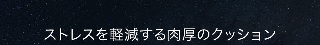 ストレスを軽減する肉厚のクッション