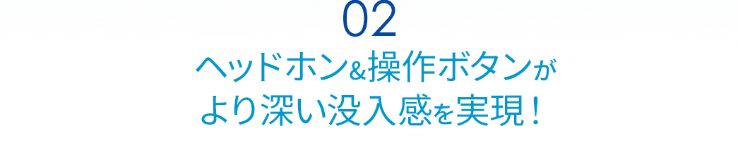 ヘッドホン＆操作ボタンがより深い没入感を実現