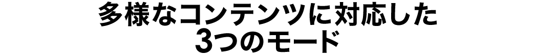 多様なコンテンツに対応した3つのモード