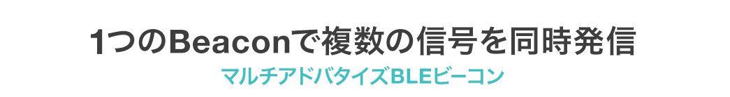 1つのBeaconで複数の信号を同時配信 マルチアドバタイズBLEビーコン