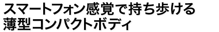 スマートフォン感覚で持ち歩ける薄型コンパクトボディ