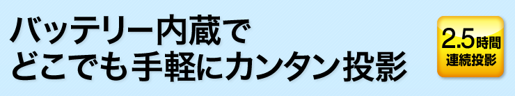 バッテリー内蔵でどこでも手軽にカンタン投影　2.5時間連続投影