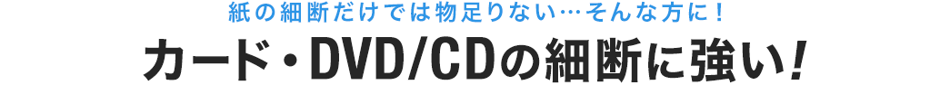 紙の細断だけでは物足りない・・・そんな方に カード・DVD/CDの細断に強い