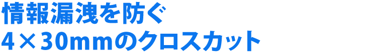 情報漏洩を防ぐ 4×30mmのクロスカット