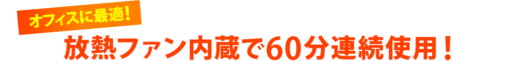 オフィスに最適！放熱ファン内蔵で60分連続使用