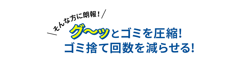 グ～ッとゴミを圧縮!ゴミ捨て回数を減らせる!