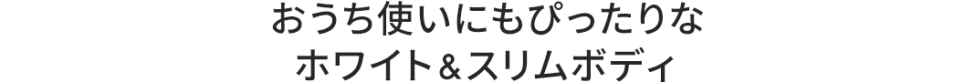 おうち使いにもぴったりなホワイト&スリムボディ