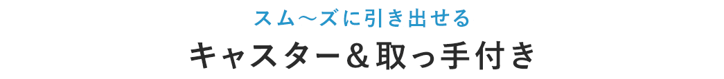 スムーズに引き出せるキャスター＆取っ手付き