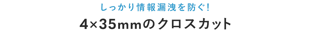 しっかり情報漏洩を防ぐ 4×35mmのクロスカット