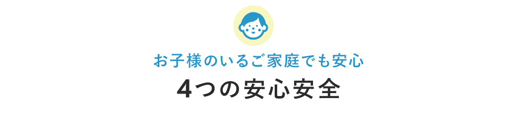 お子様のいるご家庭でも安心 4つの安心安全