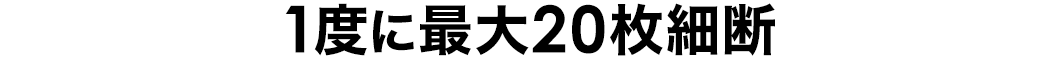 1度に最大20枚細断