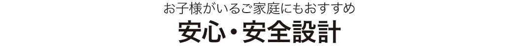 お子様がいるご家庭にもおすすめ 安心・安全設計