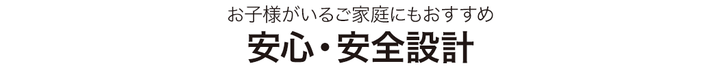 お子様がいるご家庭にもおすすめ 安心・安全設計