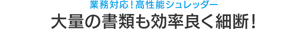 大量の書類も効率よく細断！