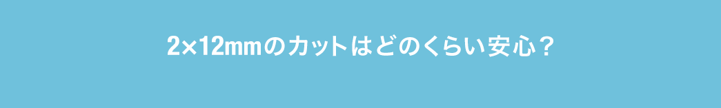 2×12mmのカットはどのくらい安心