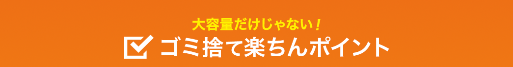 大容量だけじゃない ゴミ捨て楽ちんポイント