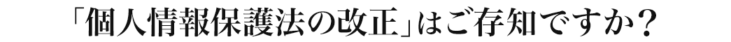 「個人情報保護法の改正」はご存知ですか