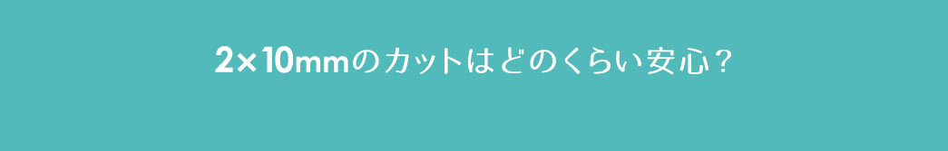 2×10mmのカットはどのくらい安心