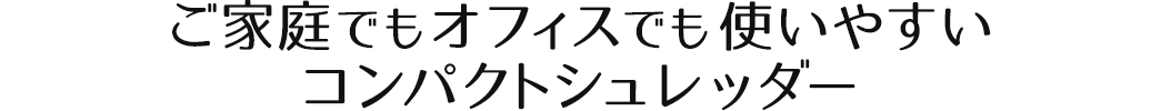 ご家庭でもオフィスでも使いやすいコンパクトシュレッダー