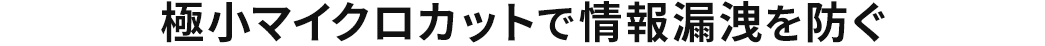 極小マイクロカットで情報漏洩を防ぐ