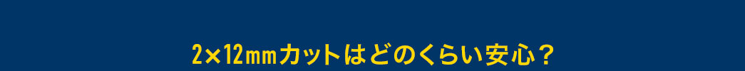 2×12mmカットはどのくらい安心