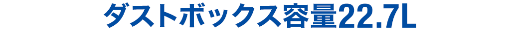 ダストボックス容量22.7L