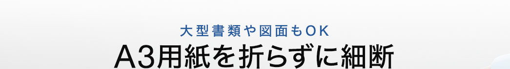 大型書類や図面もOK A3用紙を折らずに細断