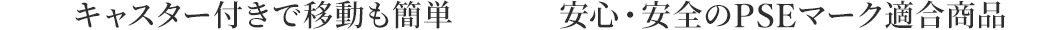 キャスター付きで移動も簡単 安心・安全のPSEマーク適合商品